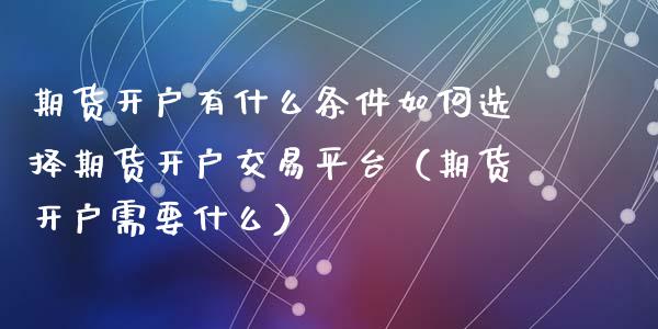 期货开户有什么条件如何选择期货开户交易平台（期货开户需要什么） (https://www.njaxzs.com/) 期货直播间 第1张