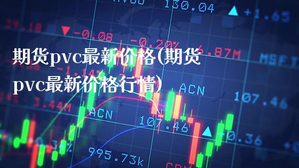 期货pvc最新价格(期货pvc最新价格行情) (https://www.njaxzs.com/) 期货行情 第1张