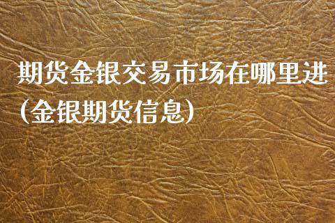 期货金银交易市场在哪里进(金银期货信息) (https://www.njaxzs.com/) 原油期货 第1张