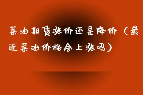 菜油期货涨价还是降价（最近菜油会上涨吗） (https://www.njaxzs.com/) 内盘期货 第1张
