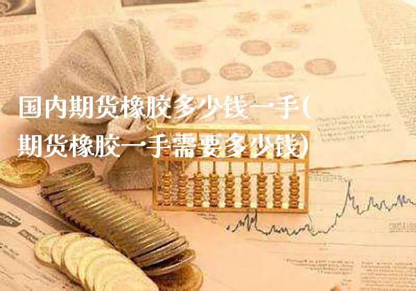 国内期货橡胶多少钱一手(期货橡胶一手需要多少钱) (https://www.njaxzs.com/) 期货直播间 第1张