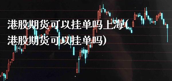 港股期货可以挂单吗上海(港股期货可以挂单吗) (https://www.njaxzs.com/) 期货投资 第1张