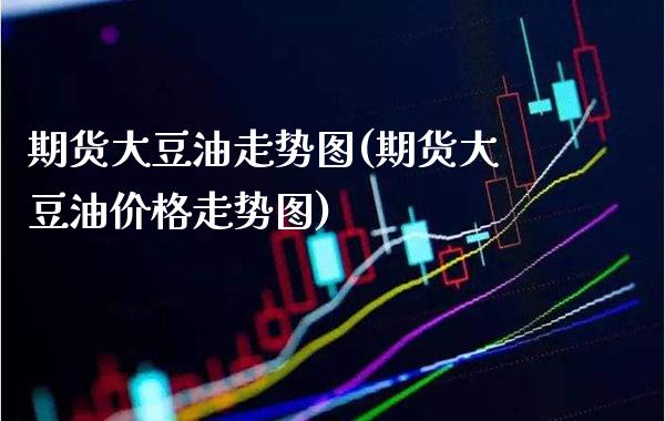 期货大豆油走势图(期货大豆油价格走势图) (https://www.njaxzs.com/) 期货直播间 第1张