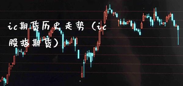 ic期货历史走势（ic 股指期货） (https://www.njaxzs.com/) 期货直播间 第1张