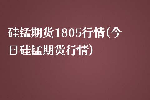 硅锰期货1805行情(今日硅锰期货行情) (https://www.njaxzs.com/) 内盘期货 第1张