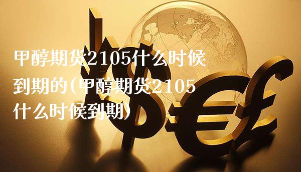 甲醇期货2105什么时候到期的(甲醇期货2105什么时候到期) (https://www.njaxzs.com/) 期货开户 第1张