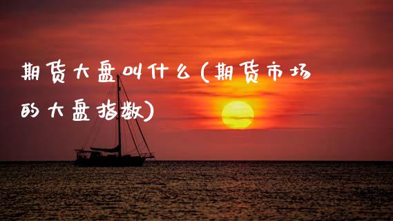 期货大盘叫什么(期货市场的大盘指数) (https://www.njaxzs.com/) 期货投资 第1张