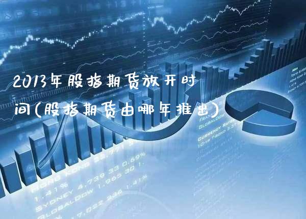 2013年股指期货放开时间(股指期货由哪年推出) (https://www.njaxzs.com/) 期货投资 第1张