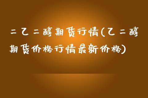 二乙二醇期货行情(乙二醇期货价格行情最新价格) (https://www.njaxzs.com/) 期货投资 第1张