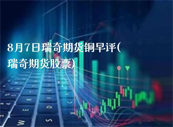 8月7日瑞奇期货铜早评(瑞奇期货股票) (https://www.njaxzs.com/) 黄金期货 第1张