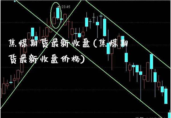 焦煤期货最新收盘(焦煤期货最新收盘价格) (https://www.njaxzs.com/) 期货开户 第1张