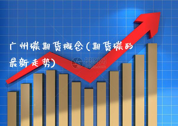 广州碳期货概念(期货碳的最新走势) (https://www.njaxzs.com/) 期货行情 第1张