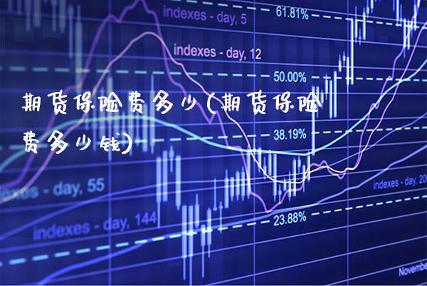期货保险费多少(期货保险费多少钱) (https://www.njaxzs.com/) 期货直播间 第1张