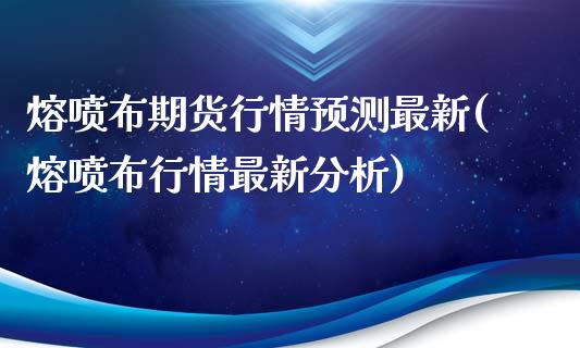 熔喷布期货行情预测最新(熔喷布行情最新分析) (https://www.njaxzs.com/) 期货开户 第1张