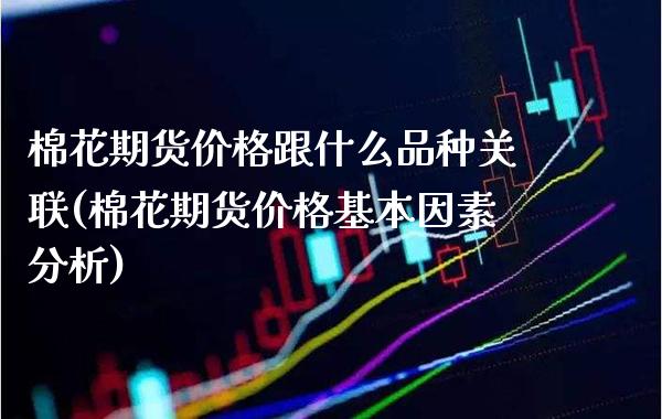 棉花期货价格跟什么品种关联(棉花期货价格基本因素分析) (https://www.njaxzs.com/) 期货直播间 第1张