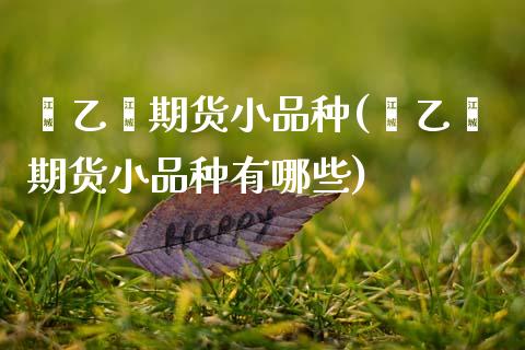 苯乙烯期货小品种(苯乙烯期货小品种有哪些) (https://www.njaxzs.com/) 期货行情 第1张