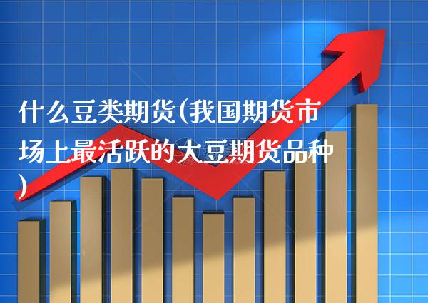 什么豆类期货(我国期货市场上最活跃的大豆期货品种) (https://www.njaxzs.com/) 期货行情 第1张