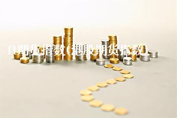 ft期货指数(港股期货指数) (https://www.njaxzs.com/) 期货投资 第1张