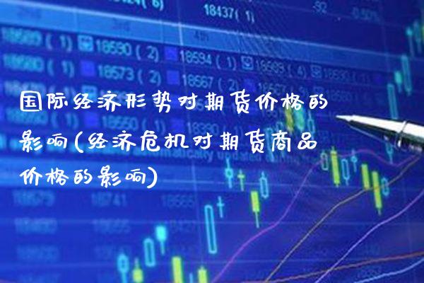 国际经济形势对期货价格的影响(经济危机对期货商品价格的影响) (https://www.njaxzs.com/) 原油期货 第1张