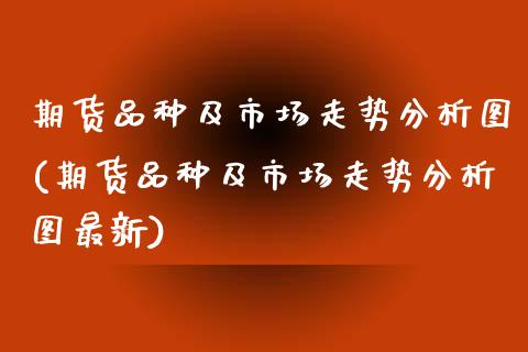 期货品种及市场走势分析图(期货品种及市场走势分析图最新) (https://www.njaxzs.com/) 期货直播间 第1张