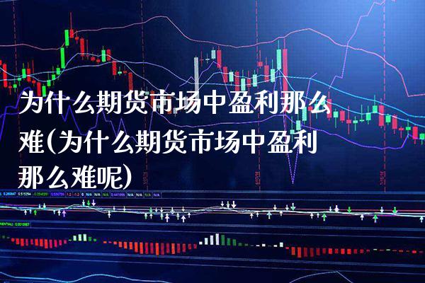 为什么期货市场中盈利那么难(为什么期货市场中盈利那么难呢) (https://www.njaxzs.com/) 期货行情 第1张