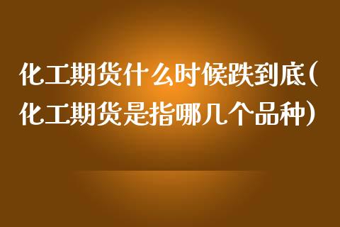 化工期货什么时候跌到底(化工期货是指哪几个品种) (https://www.njaxzs.com/) 内盘期货 第1张