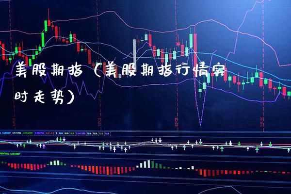 美股期指（美股期指行情实时走势） (https://www.njaxzs.com/) 期货直播间 第1张