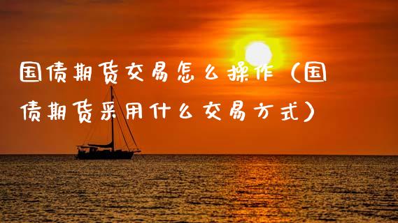 国债期货交易怎么操作（国债期货采用什么交易方式） (https://www.njaxzs.com/) 期货直播间 第1张