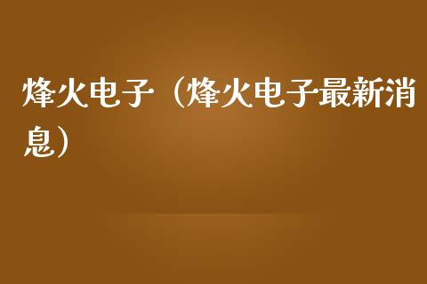 烽火电子（烽火电子最新消息） (https://www.njaxzs.com/) 期货行情 第1张