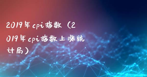 2019年cpi指数（2019年cpi指数上涨） (https://www.njaxzs.com/) 黄金期货 第1张