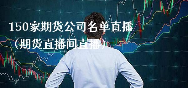 150家期货公司名单直播（期货直播间直播） (https://www.njaxzs.com/) 黄金期货 第1张