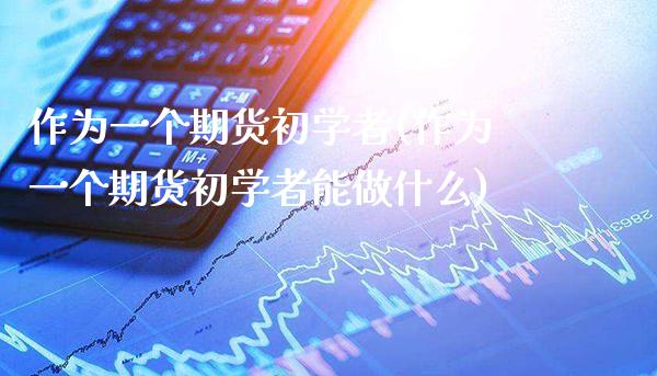 作为一个期货初学者(作为一个期货初学者能做什么) (https://www.njaxzs.com/) 期货直播间 第1张