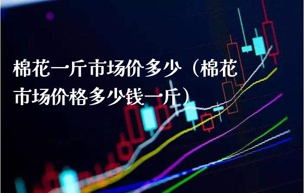 棉花一斤市场价多少（棉花市场多少钱一斤） (https://www.njaxzs.com/) 期货直播间 第1张