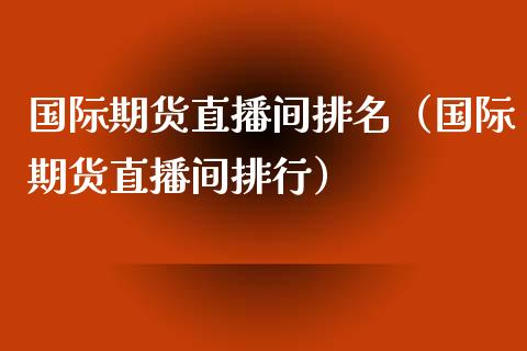 国际期货直播间排名（国际期货直播间排行） (https://www.njaxzs.com/) 期货直播间 第1张