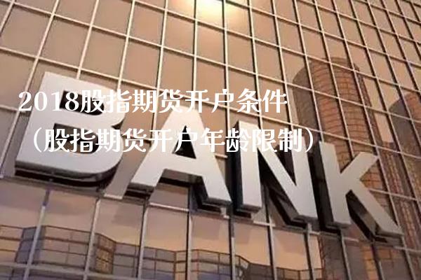 2018股指期货开户条件（股指期货开户年龄） (https://www.njaxzs.com/) 期货开户 第1张