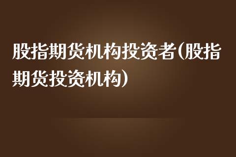 股指期货机构投资者(股指期货投资机构) (https://www.njaxzs.com/) 期货投资 第1张