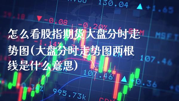 怎么看股指期货大盘分时走势图(大盘分时走势图两根线是什么意思) (https://www.njaxzs.com/) 期货直播间 第1张