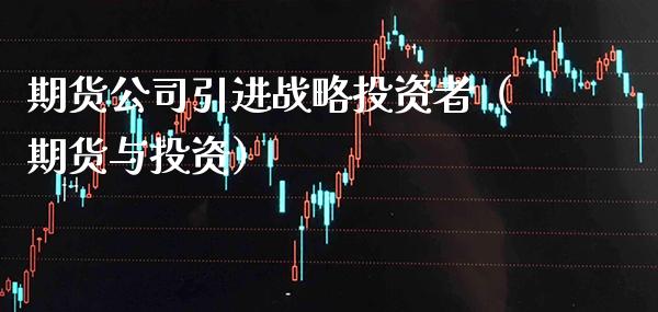 期货公司引进战略投资者（期货与投资） (https://www.njaxzs.com/) 期货行情 第1张