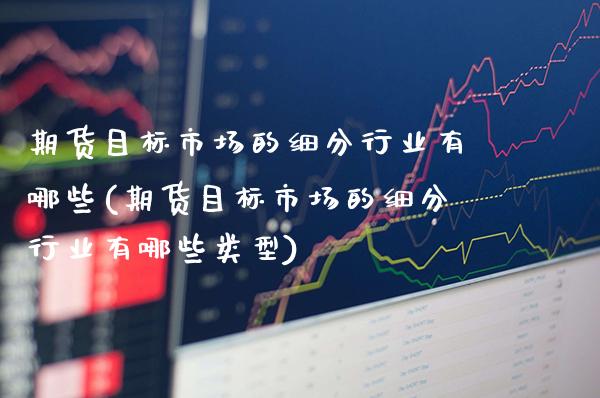 期货目标市场的细分行业有哪些(期货目标市场的细分行业有哪些类型) (https://www.njaxzs.com/) 期货行情 第1张