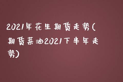2021年花生期货走势(期货菜油2021下半年走势) (https://www.njaxzs.com/) 期货直播间 第1张