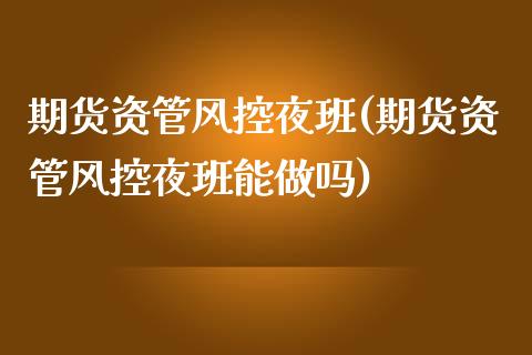 期货资管风控夜班(期货资管风控夜班能做吗) (https://www.njaxzs.com/) 期货行情 第1张