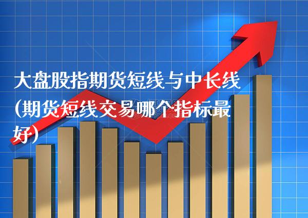 大盘股指期货短线与中长线(期货短线交易哪个指标最好) (https://www.njaxzs.com/) 期货直播间 第1张