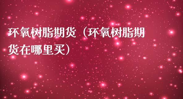 环氧树脂期货（环氧树脂期货在哪里买） (https://www.njaxzs.com/) 原油期货 第1张