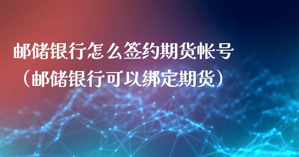 邮储银行怎么签约期货帐号（邮储银行可以绑定期货） (https://www.njaxzs.com/) 期货直播间 第1张