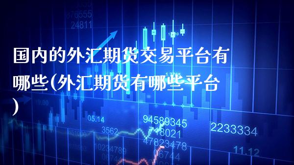 国内的外汇期货交易平台有哪些(外汇期货有哪些平台) (https://www.njaxzs.com/) 期货直播间 第1张