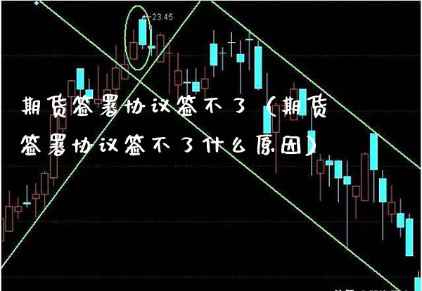 期货签署协议签不了（期货签署协议签不了什么原因） (https://www.njaxzs.com/) 期货行情 第1张
