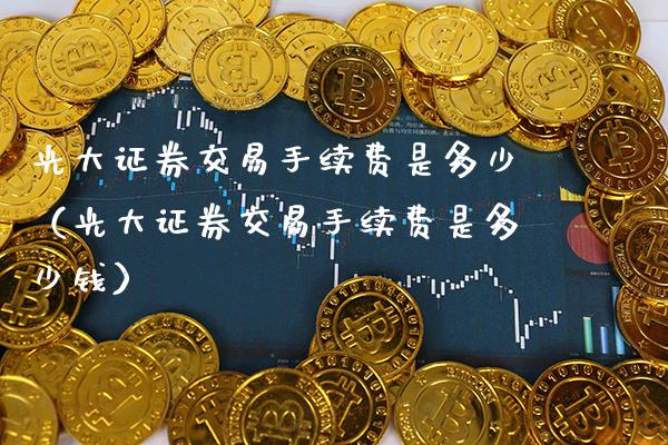 光大证券交易手续费是多少（光大证券交易手续费是多少钱） (https://www.njaxzs.com/) 黄金期货 第1张
