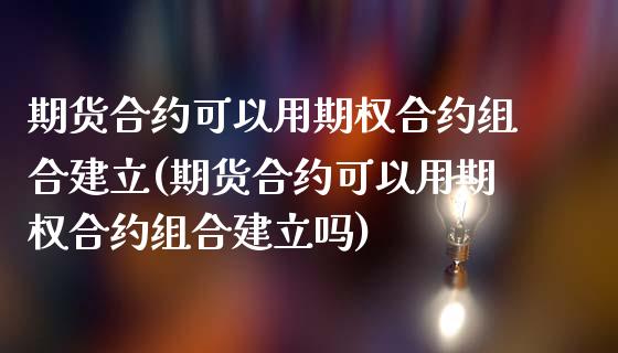 期货合约可以用期权合约组合建立(期货合约可以用期权合约组合建立吗) (https://www.njaxzs.com/) 期货直播间 第1张