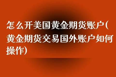 怎么开美国黄金期货账户(黄金期货交易国外账户如何操作) (https://www.njaxzs.com/) 内盘期货 第1张
