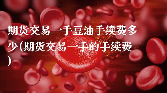 期货交易一手豆油手续费多少(期货交易一手的手续费) (https://www.njaxzs.com/) 期货行情 第1张